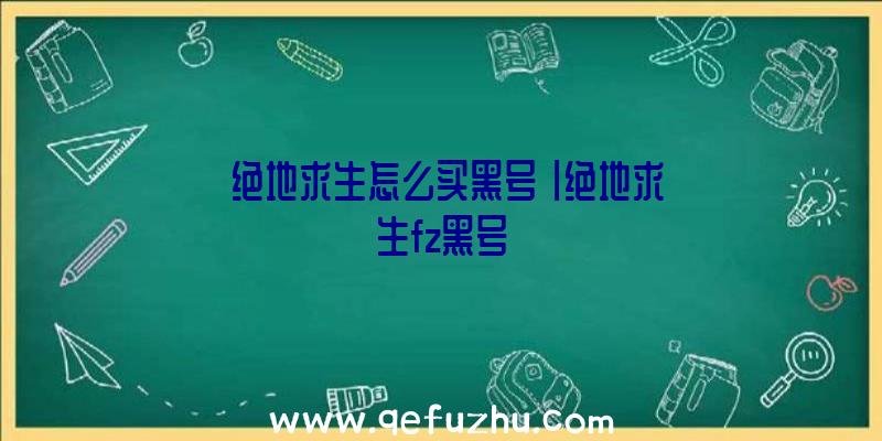 「绝地求生怎么买黑号」|绝地求生fz黑号